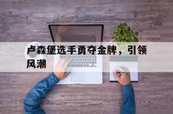米兰体育竞技-卢森堡选手勇夺金牌，引领风潮