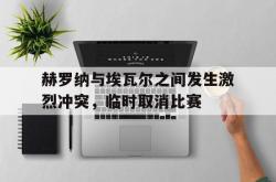 米兰体育直播-赫罗纳与埃瓦尔之间发生激烈冲突，临时取消比赛的简单介绍