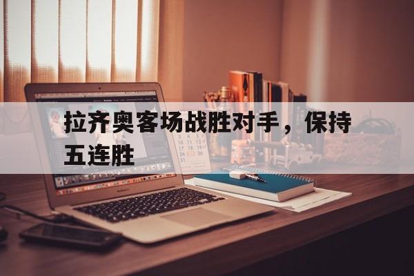 拉齐奥客场战胜对手,保持五连胜 拉齐奥客场战胜对手,保持五连胜
